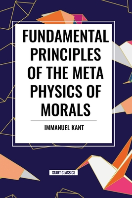 Fundamental Principles of the Metaphysics of Morals - Kant, Immanuel