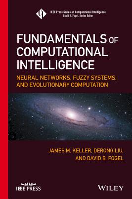 Fundamentals of Computational Intelligence: Neural Networks, Fuzzy Systems, and Evolutionary Computation - Keller, James M, and Liu, Derong, and Fogel, David B