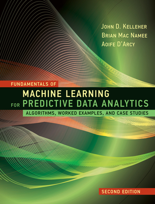 Fundamentals of Machine Learning for Predictive Data Analytics, Second Edition: Algorithms, Worked Examples, and Case Studies - Kelleher, John D, and Mac Namee, Brian, and D'Arcy, Aoife