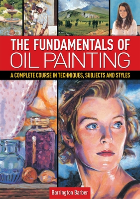 Fundamentals of Oil Painting: A Complete Course in Techniques, Subjects and Styles - Barber, Barrington