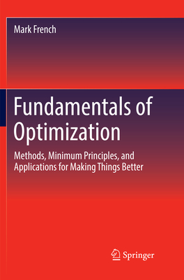 Fundamentals of Optimization: Methods, Minimum Principles, and Applications for Making Things Better - French, Mark