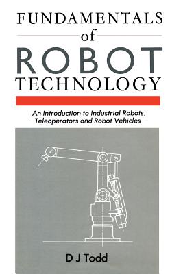 Fundamentals of Robot Technology: An Introduction to Industrial Robots, Teleoperators and Robot Vehicles - Todd, D J (Editor)