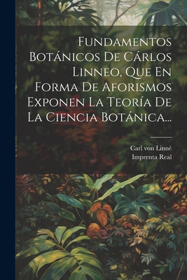 Fundamentos Botnicos De Crlos Linneo, Que En Forma De Aforismos Exponen La Teor?a De La Ciencia Botnica... - Linn?, Carl Von, and Imprenta Real (Madrid) (Creator)