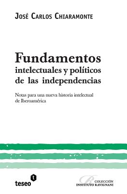 Fundamentos Intelectuales Y Pol?ticos de Las Independencias: Notas Para Una Nueva Historia Intelectual de Iberoam?rica - Chiaramonte, Jose Carlos