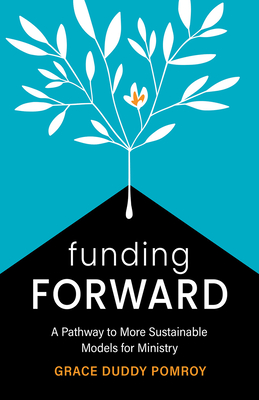 Funding Forward: A Pathway to More Sustainable Models for Ministry - Pomroy, Grace Duddy