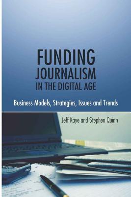 Funding Journalism in the Digital Age: Business Models, Strategies, Issues and Trends - Kaye, Jeff, and Quinn, Stephen