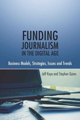 Funding Journalism in the Digital Age: Business Models, Strategies, Issues and Trends - Kaye, Jeff, and Quinn, Stephen