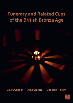 Funerary and Related Cups of the British Bronze Age - Copper, Claire, and Gibson, Alex, and Hallam, Deborah