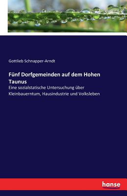 Funf Dorfgemeinden auf dem Hohen Taunus: Eine sozialstatische Untersuchung uber Kleinbauerntum, Hausindustrie und Volksleben - Schnapper-Arndt, Gottlieb