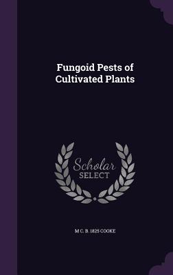 Fungoid Pests of Cultivated Plants - Cooke, M C B 1825