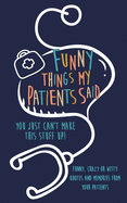 Funny Things my Patients Said: You just can't make this stuff up: Funny, Crazy or Witty Quotes and memories from your patients