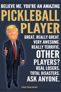 Funny Trump Journal - Believe Me. You're An Amazing Pickleball Player Great, Really Great. Very Awesome. Really Terrific. Other Players? Total Disasters. Ask Anyone.: Pickleball Player Appreciation Gift Trump Gag Gift Better Than A Card Notebook