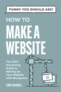 Funny You Should Ask: How to Make a Website: The 100% Not Boring Guide to Setting Up Your Website with Wordpress