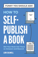 Funny You Should Ask How to Self-Publish a Book: Getting Your Book Out There on Amazon and Beyond