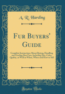 Fur Buyers' Guide: Complete Instructions about Buying, Handling and Grading Raw Furs, Including Size, Color, Quality, as Well as When, Where and How to Sell (Classic Reprint)