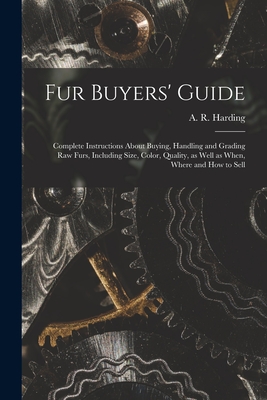 Fur Buyers' Guide; Complete Instructions About Buying, Handling and Grading raw Furs, Including Size, Color, Quality, as Well as When, Where and how to Sell - Harding, A R (Arthur Robert) 1871- (Creator)