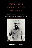 Furious, Insatiable Fighter: A Biography of Major General Isaac Ridgeway Trimble, C.S.A.