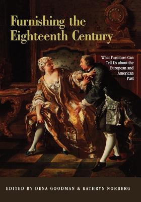 Furnishing the Eighteenth Century: What Furniture Can Tell Us about the European and American Past - Goodman, Dena, and Norberg, Kathryn