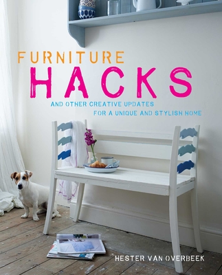 Furniture Hacks: Over 20 Step-by-Step Projects for a Unique and Stylish Home - van Overbeek, Hester