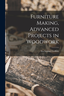 Furniture Making, Advanced Projects in Woodwork - Griffith, Ira Samuel