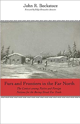 Furs and Frontiers in the Far North: The Contest Among Native and Foreign Nations for the Bering Strait Fur Trade - Bockstoce, John R, Dr., and Fernandez-Armesto, Felipe (Foreword by)