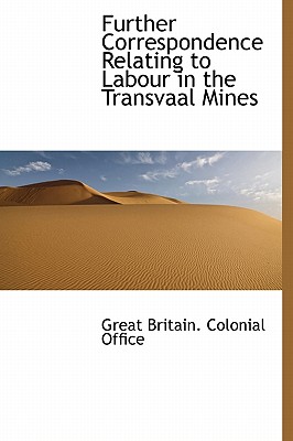 Further Correspondence Relating to Labour in the Transvaal Mines - Great Britain Colonial Office (Creator)