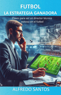 Futbol La Estrategia Ganadora: Claves para ser un director t?cnico exitoso en el futbol