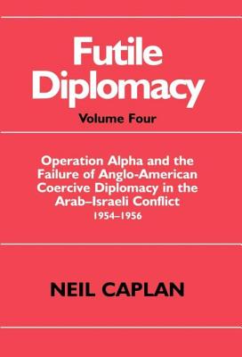 Futile Diplomacy: Operation Alpha and the Failure of Anglo-American Coercive Diplomacy in the Arab-Israeli Conflict 1954-1956 - Caplan, Neil