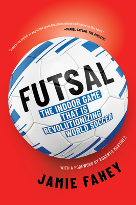 Futsal: The Indoor Game That Is Revolutionizing World Soccer - Fahey, Jamie, and Martinez, Roberto (Foreword by)