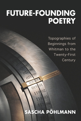 Future-Founding Poetry: Topographies of Beginnings from Whitman to the Twenty-First Century - Phlmann, Sascha