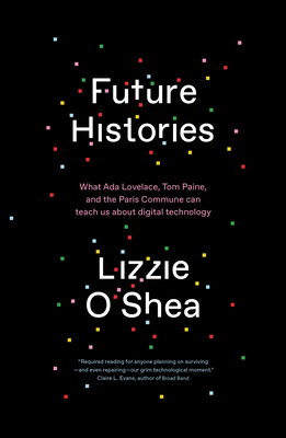 Future Histories: What ADA Lovelace, Tom Paine, and the Paris Commune Can Teach Us about Digital Technology - O'Shea, Lizzie