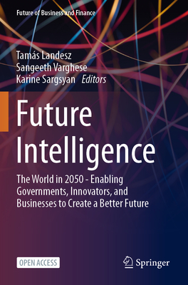 Future Intelligence: The World in 2050 - Enabling Governments, Innovators, and Businesses to Create a Better Future - Landesz, Tams (Editor), and Varghese, Sangeeth (Editor), and Sargsyan, Karine (Editor)