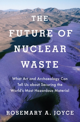 Future of Nuclear Waste: What Art and Archaeology Can Tell Us about Securing the World's Most Hazardous Material - Joyce, Rosemary