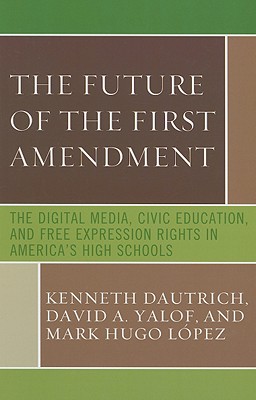 Future of the First Amendment: The Digital Media, Civic Education, and Free Expression Rights in America's High Schools - Dautrich, Kenneth, Professor, and Yalof, David A, and Lopez, Mark Hugo