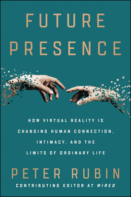 Future Presence: How Virtual Reality Is Changing Human Connection, Intimacy, and the Limits of Ordinary Life - Rubin, Peter