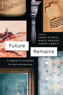 Future Remains: A Cabinet of Curiosities for the Anthropocene - Mitman, Gregg (Editor), and Armiero, Marco (Editor), and Emmett, Robert (Editor)