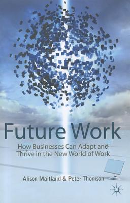 Future Work: How Businesses Can Adapt and Thrive in the New World of Work - Maitland, Alison, and Thomson, Peter