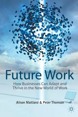 Future Work: How Businesses Can Adapt and Thrive in the New World of Work - Maitland, A, and Thomson, P