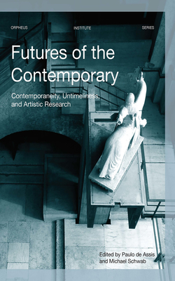 Futures of the Contemporary: Contemporaneity, Untimeliness, and Artistic Research - De Assis, Paulo (Editor), and Schwab, Michael (Editor)