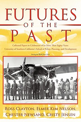 Futures of the Past: Collected Papers in Celebration of Its More Than Eighty Years: University of Southern California's School of Policy, Planning, and Development - Nelson, Elmer Kim, and Clayton, Ross, and Newland, Chester