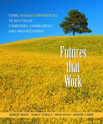 Futures That Work: Using Search Conferences to Revitalize Companies, Communities, and Organizations - Rehm, Robert, and Cebula, Nancy, and Ryan, Fran