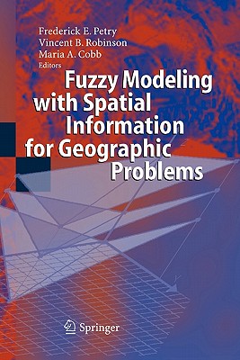 Fuzzy Modeling with Spatial Information for Geographic Problems - Petry, Frederick E. (Editor), and Robinson, Vincent B. (Editor), and Cobb, Maria A. (Editor)