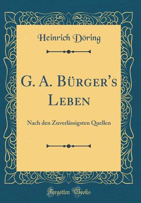 G. A. B?rger's Leben: Nach Den Zuverl?ssigsten Quellen (Classic Reprint) - Doring, Heinrich