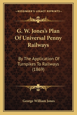 G. W. Jones's Plan of Universal Penny Railways: By the Application of Turnpikes to Railways (1869) - Jones, George William