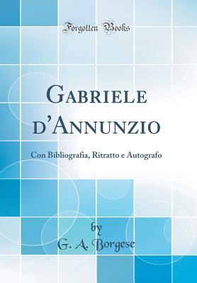 Gabriele d'Annunzio: Con Bibliografia, Ritratto e Autografo (Classic Reprint) - Borgese, G A