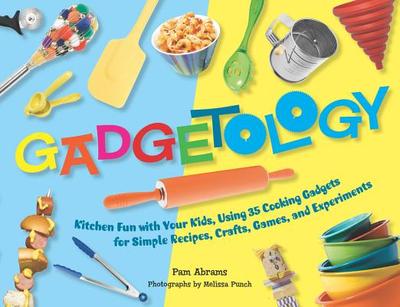 Gadgetology: Kitchen Fun with Your Kids, Using 35 Cooking Gadgets for Simple Recipes, Crafts, Games, and Experiments - Abrams, Pam, and Punch, Melissa (Photographer)