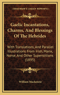 Gaelic Incantations, Charms, and Blessings of the Hebrides: With Translations, and Parallel Illustrations from Irish, Manx, Norse, and Other Superstitions (1895)