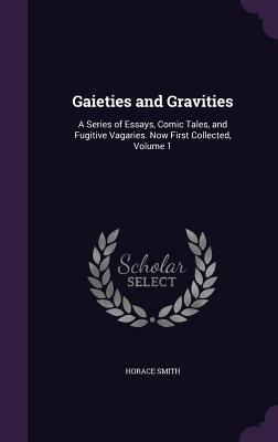 Gaieties and Gravities: A Series of Essays, Comic Tales, and Fugitive Vagaries. Now First Collected, Volume 1 - Smith, Horace