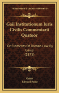 Gaii Institutionum Iuris Civilis Commentarii Quatuor: Or Elements of Roman Law by Gaius (1875)