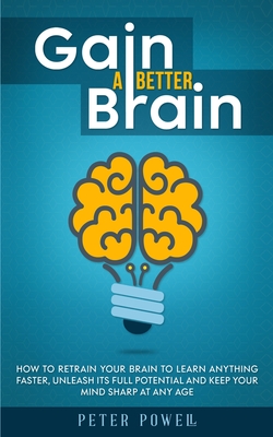 Gain a Better Brain: How to Retrain Your Brain to Learn Anything Faster, Unleash Its Full Potential and Keep Your Mind Sharp at Any Age - Powell, Peter
